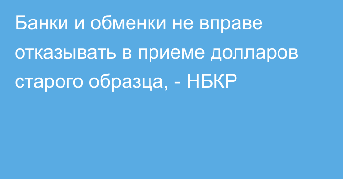 Банки и обменки не вправе отказывать в приеме долларов старого образца, - НБКР