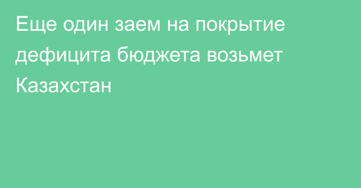 Еще один заем на покрытие дефицита бюджета возьмет Казахстан