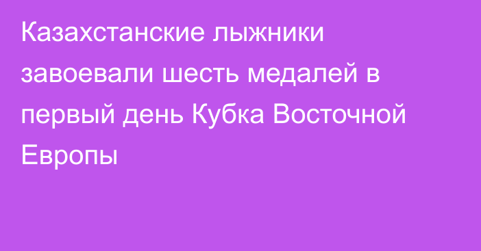 Казахстанские лыжники завоевали шесть медалей в первый день Кубка Восточной Европы