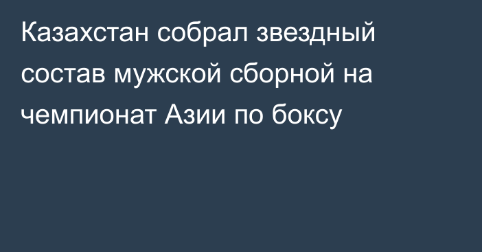 Казахстан собрал звездный состав мужской сборной на чемпионат Азии по боксу