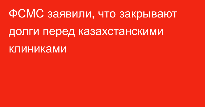 ФСМС заявили, что закрывают долги перед казахстанскими клиниками