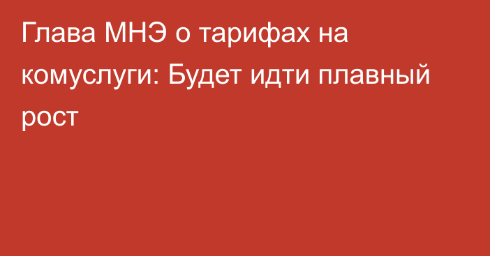 Глава МНЭ о тарифах на комуслуги: Будет идти плавный рост