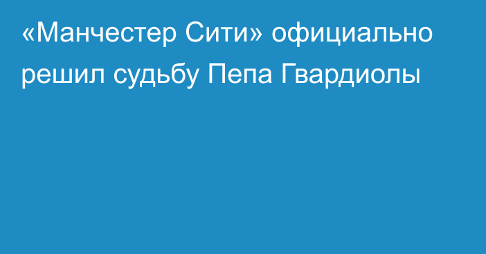 «Манчестер Сити» официально решил судьбу Пепа Гвардиолы