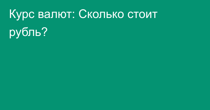 Курс валют: Сколько стоит рубль?