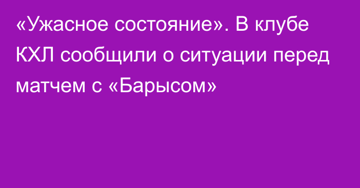 «Ужасное состояние». В клубе КХЛ сообщили о ситуации перед матчем с «Барысом»