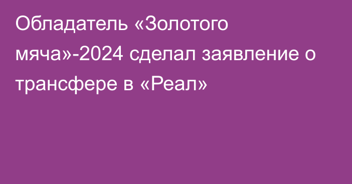 Обладатель «Золотого мяча»-2024 сделал заявление о трансфере в «Реал»