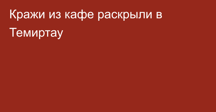 Кражи из кафе раскрыли в Темиртау