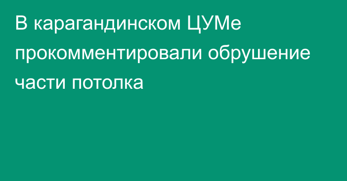 В карагандинском ЦУМе прокомментировали обрушение части потолка