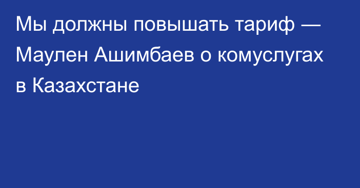 Мы должны повышать тариф ― Маулен Ашимбаев о комуслугах в Казахстане