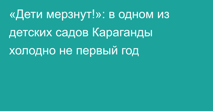 «Дети мерзнут!»: в одном из детских садов Караганды холодно не первый год