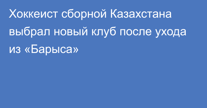 Хоккеист сборной Казахстана выбрал новый клуб после ухода из «Барыса»