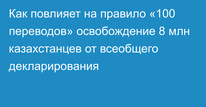 Как повлияет на правило «100 переводов» освобождение 8 млн казахстанцев от всеобщего декларирования