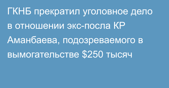 ГКНБ прекратил уголовное дело в отношении экс-посла КР Аманбаева, подозреваемого в вымогательстве $250 тысяч