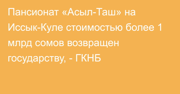 Пансионат «Асыл-Таш» на Иссык-Куле стоимостью более 1 млрд сомов возвращен государству, - ГКНБ