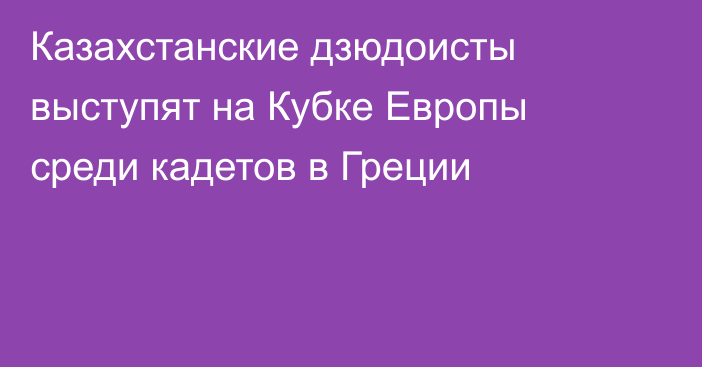 Казахстанские дзюдоисты выступят на Кубке Европы среди кадетов в Греции