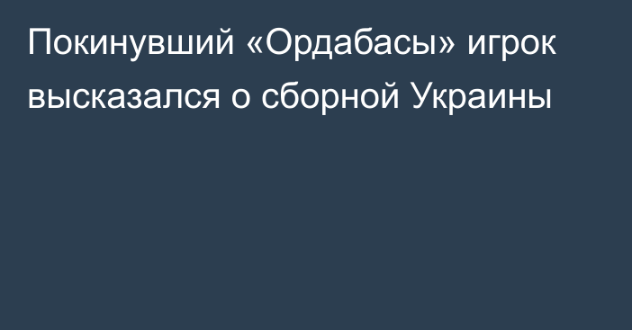 Покинувший «Ордабасы» игрок высказался о сборной Украины