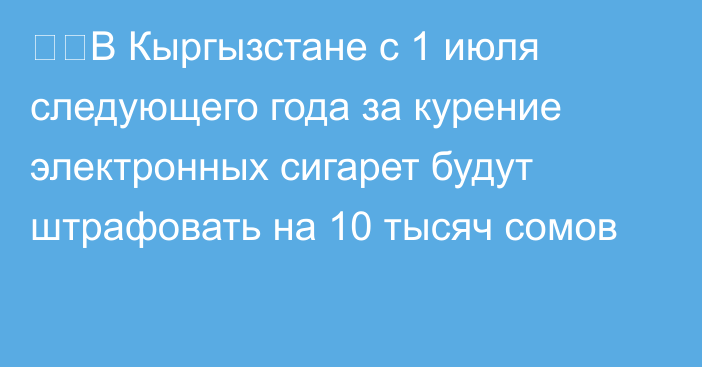 ❗️В Кыргызстане с 1 июля следующего года за курение электронных сигарет будут штрафовать на 10 тысяч сомов