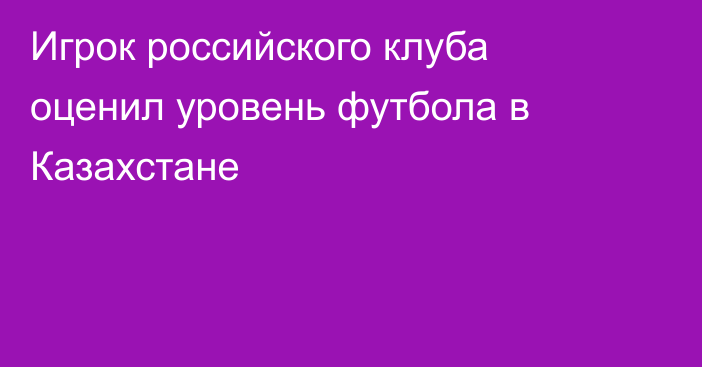 Игрок российского клуба оценил уровень футбола в Казахстане