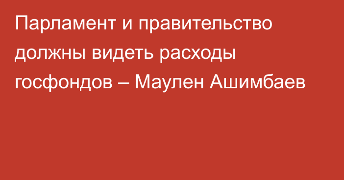 Парламент и правительство должны видеть расходы госфондов – Маулен Ашимбаев