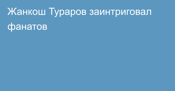 Жанкош Тураров заинтриговал фанатов