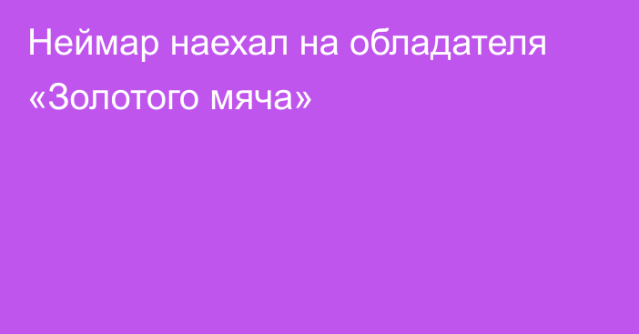 Неймар наехал на обладателя «Золотого мяча»