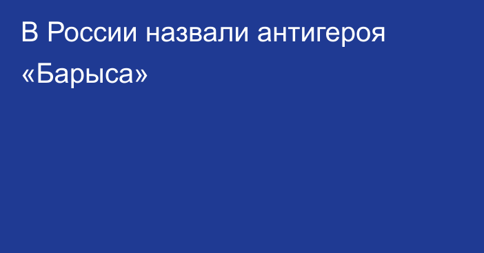 В России назвали антигероя «Барыса»