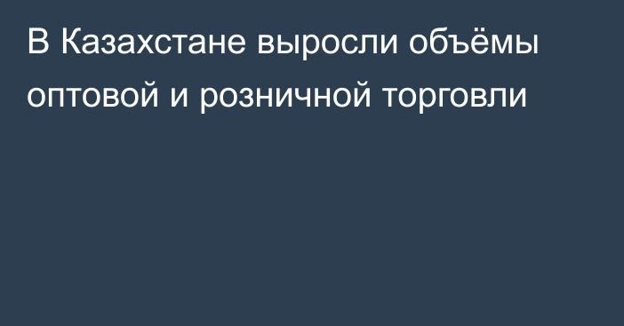 В Казахстане выросли объёмы оптовой и розничной торговли