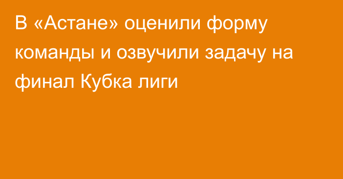 В «Астане» оценили форму команды и озвучили задачу на финал Кубка лиги