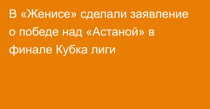 В «Женисе» сделали заявление о победе над «Астаной» в финале Кубка лиги