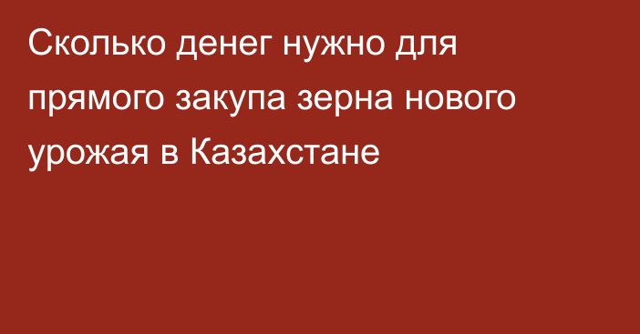 Сколько денег нужно для прямого закупа зерна нового урожая в Казахстане