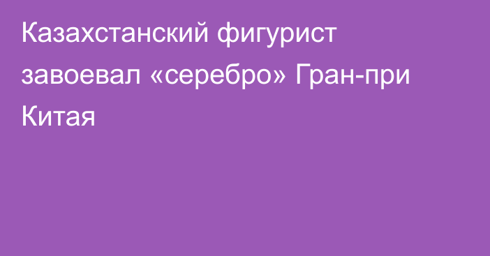 Казахстанский фигурист завоевал «серебро» Гран-при Китая