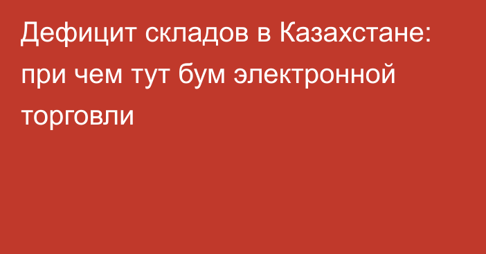 Дефицит складов в Казахстане: при чем тут бум электронной торговли