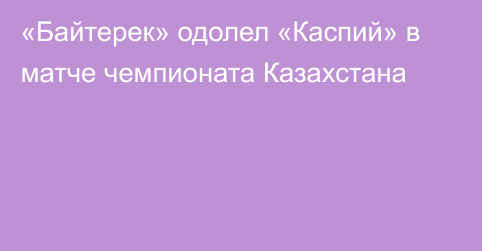 «Байтерек» одолел «Каспий» в матче чемпионата Казахстана