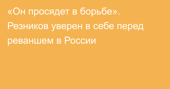 «Он просядет в борьбе». Резников уверен в себе перед реваншем в России