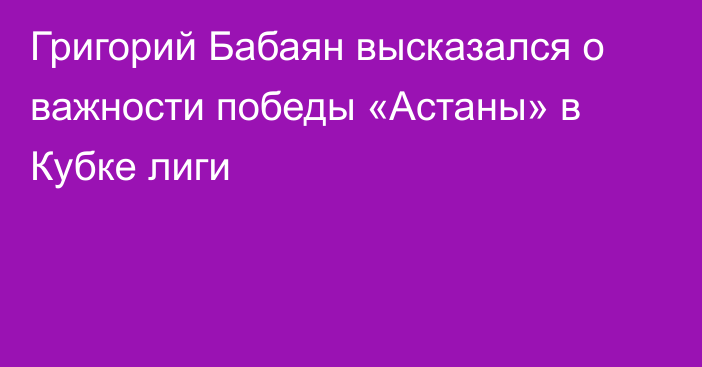 Григорий Бабаян высказался о важности победы «Астаны» в Кубке лиги