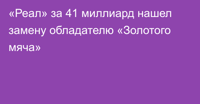 «Реал» за 41 миллиард нашел замену обладателю «Золотого мяча»