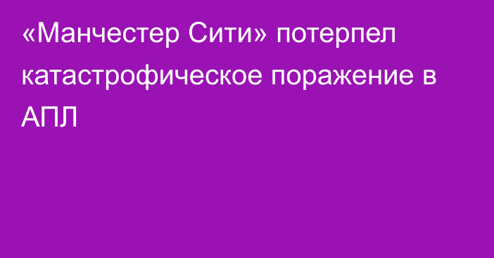 «Манчестер Сити» потерпел катастрофическое поражение в АПЛ