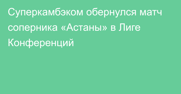 Суперкамбэком обернулся матч соперника «Астаны» в Лиге Конференций