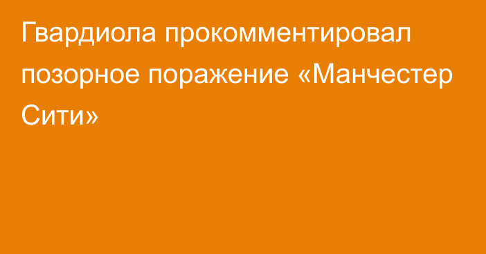 Гвардиола прокомментировал позорное поражение «Манчестер Сити»