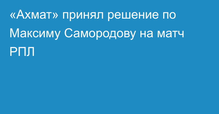 «Ахмат» принял решение по Максиму Самородову на матч РПЛ