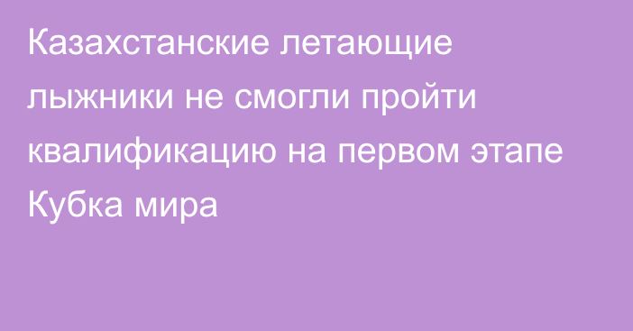 Казахстанские летающие лыжники не смогли пройти квалификацию на первом этапе Кубка мира