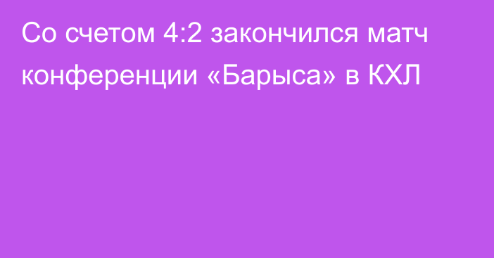 Со счетом 4:2 закончился матч конференции «Барыса» в КХЛ