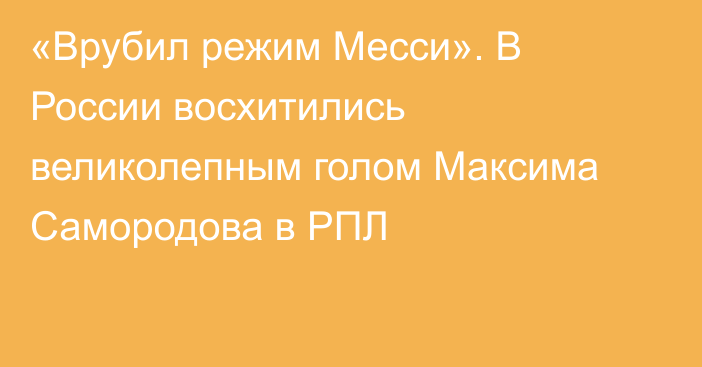 «Врубил режим Месси». В России восхитились великолепным голом Максима Самородова в РПЛ