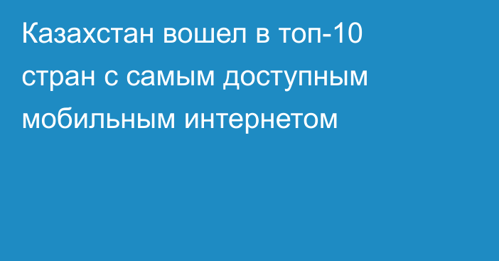 Казахстан вошел в топ-10 стран с самым доступным мобильным интернетом