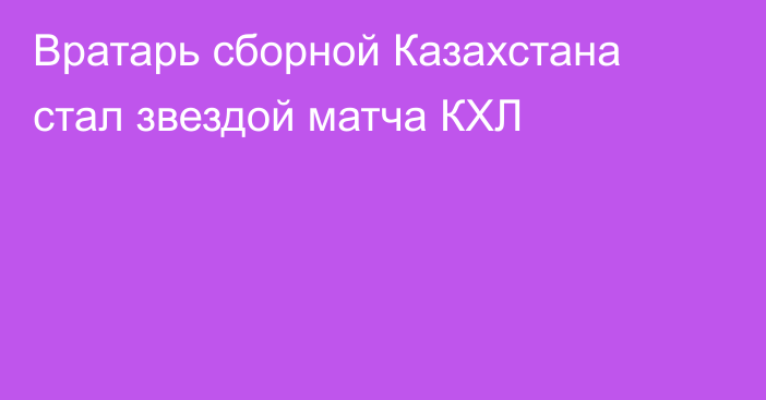 Вратарь сборной Казахстана стал звездой матча КХЛ