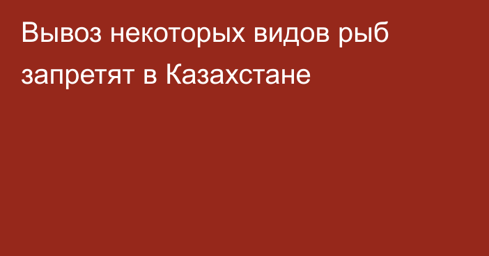 Вывоз некоторых видов рыб запретят в Казахстане