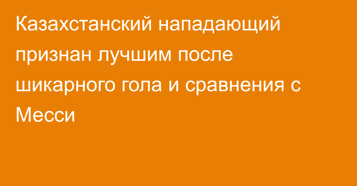 Казахстанский нападающий признан лучшим после шикарного гола и сравнения с Месси