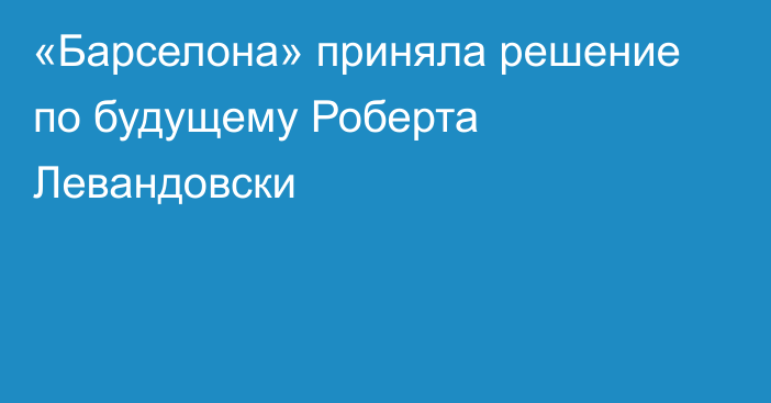 «Барселона» приняла решение по будущему Роберта Левандовски