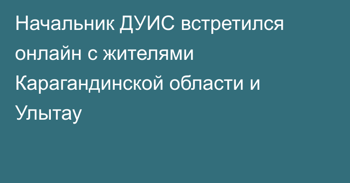 Начальник ДУИС встретился онлайн с жителями Карагандинской области и Улытау