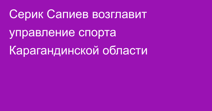 Серик Сапиев возглавит управление спорта Карагандинской области